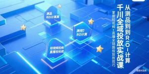 千川全域投放实战课,从测品到ROI计算,掌握短视频+直播全链路投放技巧-网创项目