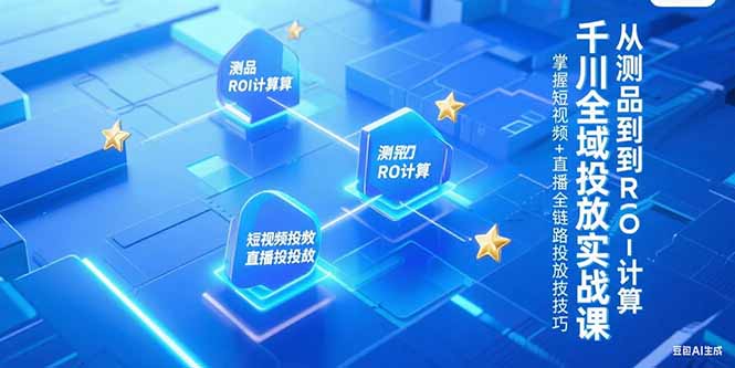 千川全域投放实战课，从测品到ROI计算，掌握短视频+直播全链路投放技巧-网创项目