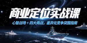 商业定位实战课，心智战场+四大商战，差异化竞争突围指南-网创项目