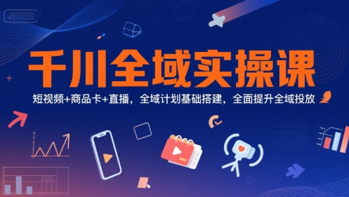 千川全域实操课，短视频+商品卡+直播，全域计划基础搭建，全面提升全域投放-网创项目