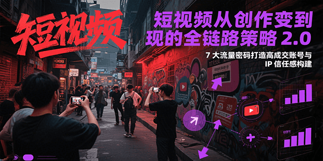 短视频从创作到变现的全链路策略2.0，7大流量密码构建IP信任感打造高成交账号-网创项目