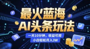 最火蓝海AI头条玩法，一天10分钟，收益可观，小白轻松月入3W【揭秘】-网创项目