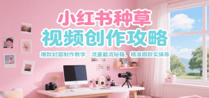 小红书种草视频创作攻略，爆款封面制作教学 ，流量截流秘籍 ，精准跟款实操等-网创项目
