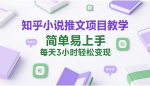 知乎小说推文项目教学，简单易上手，每天3小时轻松变现-网创项目