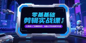 零基础抖音剪辑实战课,从剪映入门到爆款制作,涵盖42节系统教学内容-网创项目