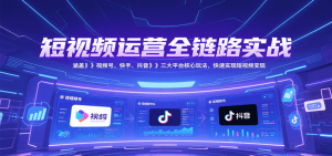 短视频运营全链路实战,涵盖视频号、快手、抖音三大平台核心玩法,快速实现变现!-网创项目