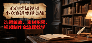 心理类短视频小众赛道变现实战，选题策略、素材积累、视频制作全流程教学-网创项目