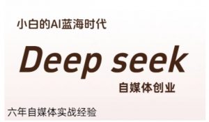 普通人利用Deepseek自媒体创业，零基础友好，小白的AI蓝海时代-网创项目