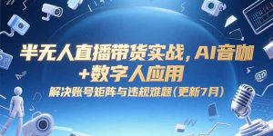 半无人直播带货实战,AI音咖+数字人应用 解决账号矩阵与违规难题(更新7月-网创项目