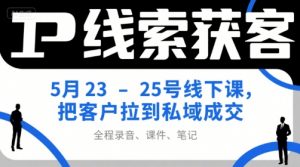 IP线索获客5月23-25号线下课，把客户拉到私域成交(录音+课件+笔记)-网创项目