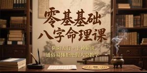 零基础八字命理课，阴阳五行+十神解读，通俗易懂拒绝假大空教学-网创项目