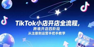 TikTok小店开店全流程，跨境开店四阶段，从注册到运营手把手教学-网创项目