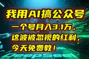 我用AI搞公众号，一个号月入3.1万，这波被忽视的红利，今天免费教！-网创项目