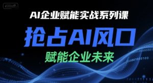 AI企业赋能实战系列课,抢占AI风口,赋能企业未来-网创项目