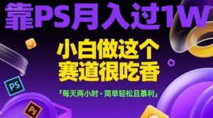 靠PS月入过1W，小白做这个赛道很吃香，每天两小时，简单轻松且暴利【揭秘】-网创项目