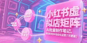 小红书虚拟店矩阵，AI批量制作笔记，自动发货加半自动化运营(7月更新-网创项目