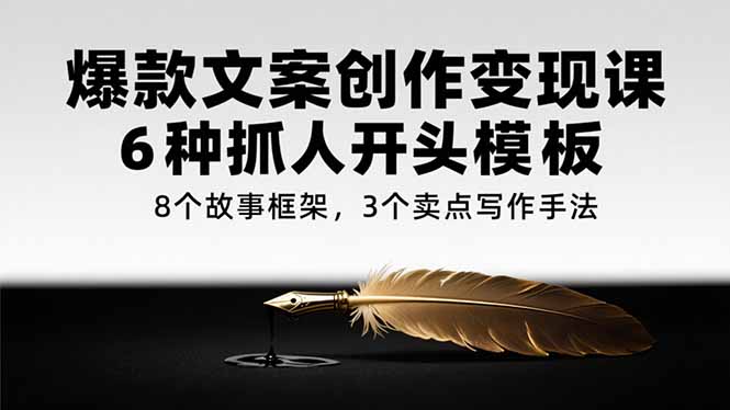 爆款文案创作变现课，6种抓人开头模板，8个故事框架，3个卖点写作手法-网创项目