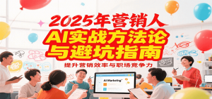 2025年营销实战方法论与避坑指南，利用AI提升营销效率与职场竞争力-网创项目
