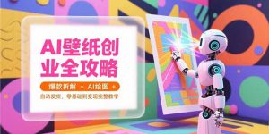 AI壁纸创业全攻略,爆款拆解+AI绘图+自动发货,零基础到变现完整教学-网创项目