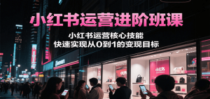 小红书运营进阶班课，小红书运营核心技能，快速实现从0到1的变现目标-网创项目