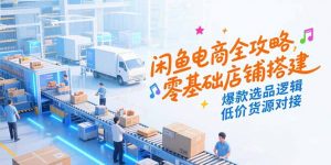 闲鱼电商全攻略,零基础店铺搭建,爆款选品逻辑,低价货源对接-网创项目