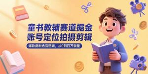 童书教辅赛道掘金，账号定位拍摄剪辑，爆款复制选品逻辑，从0到百万销量-网创项目