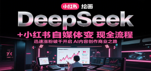 DeepSeek绘画+小红书自媒体变现全流程，迅速涨粉破千开启AI内容创作商业之路-网创项目