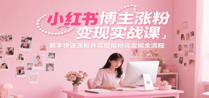 小红书博主涨粉变现实战课，新手快速涨粉并实现低粉高变现全流程-网创项目