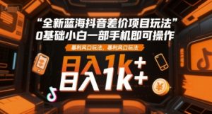 全新蓝海抖音差价项目玩法,0基础小白一部手机即可操作,暴利风口玩法,日入1k+【揭秘】-网创项目