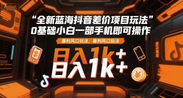 全新蓝海抖音差价项目玩法，0基础小白一部手机即可操作，暴利风口玩法，日入1k+【揭秘】-网创项目