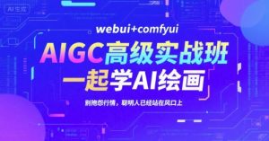 AIGC高级实战班，webui+comfyui，一起学AI绘画，别抱怨行情，聪明人已经站在风口上-网创项目