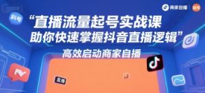 直播流量起号实战课，助你快速掌握抖音直播逻辑，高效启动商家自播-网创项目