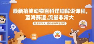 最新搞笑动物百科详细解说课程，蓝海赛道，流量非常大，轻松签独家进精选-网创项目