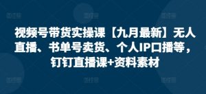 视频号带货实操课【25年7月最新】无人直播、书单号卖货、个人IP口播等,钉钉直播课+资料素材-网创项目