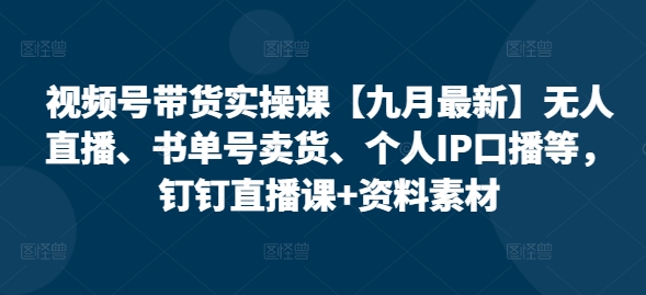 视频号带货实操课【25年7月最新】无人直播、书单号卖货、个人IP口播等，钉钉直播课+资料素材-网创项目