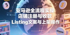 亚马逊全流程实操,店铺注册与收款,Listing文案与上架操作-网创项目
