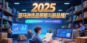 2025亚马逊选品策略与新品推广，广告优化与政策解读，促销活动与运营规划-网创项目