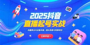 2025抖音直播起号实战，流量算法与设备实操，团队搭建与预算规划-网创项目