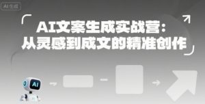 AI文案生成实战营：从灵感到成文的精准创作-网创项目