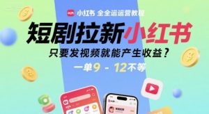 短剧拉新小红书全运营教程，只要发视频就能产生收益，一单9-12不等-网创项目