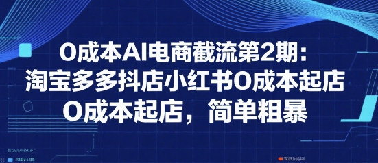 0成本AI电商截流第2期：淘宝多多抖店小红书0成本起店，简单粗暴-网创项目