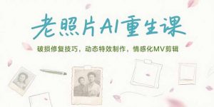 老照片AI重生课，破损修复技巧，动态特效制作，情感化MV剪辑-网创项目