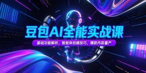 豆包AI全能实战课,基础功能解析,智能体创建技巧,爆款内容量产-网创项目