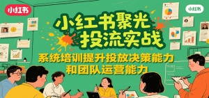 小红书聚光投流实战，系统学习提升投放决策能力和团队运营能力-网创项目