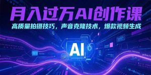 月入过万AI创作课:高质量拍摄技巧,声音克隆技术,爆款视频生成-网创项目
