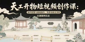 天工开物短视频创作课:插件配置与基础操作,场景动画全流程 古建案例实战-网创项目