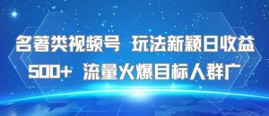 名著类视频号 玩法新颖日收益500+ 流量火爆目标人群广-网创项目
