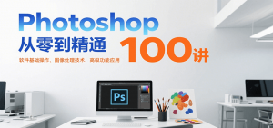 Photoshop从零到精通100讲:软件基础操作、图像处理技术、高级功能应用-网创项目