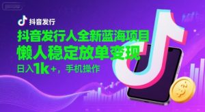 抖音发行人全新蓝海项目，懒人稳定放单变现,，日入1k+，手机操作【揭秘】-网创项目