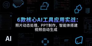 6款核心AI工具应用实战:照片动态处理、PPT制作,智能体搭建 视频自动生成-网创项目